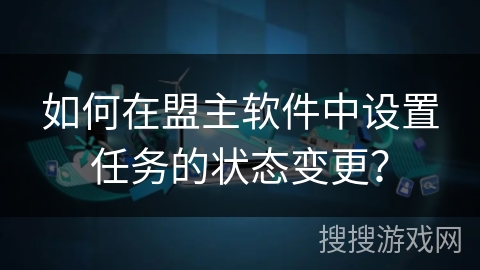 如何在盟主软件中设置任务的状态变更? 如何在盟主软件中设置任务的状态变更?