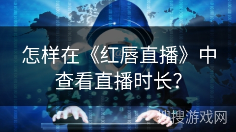 怎样在《红唇直播》中查看直播时长? 怎样在《红唇直播》中查看直播时长?