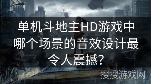 单机斗地主HD游戏中哪个场景的音效设计最令人震撼? 单机斗地主HD游戏中哪个场景的音效设计最令人震撼?
