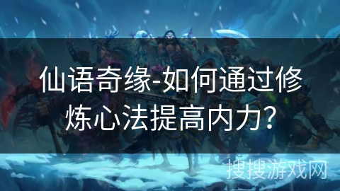 仙语奇缘-如何通过修炼心法提高内力? 仙语奇缘-如何通过修炼心法提高内力?