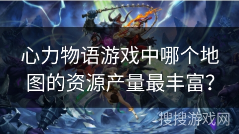 心力物语游戏中哪个地图的资源产量最丰富? 心力物语游戏中哪个地图的资源产量最丰富?