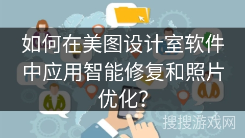 如何在美图设计室软件中应用智能修复和照片优化? 如何在美图设计室软件中应用智能修复和照片优化?
