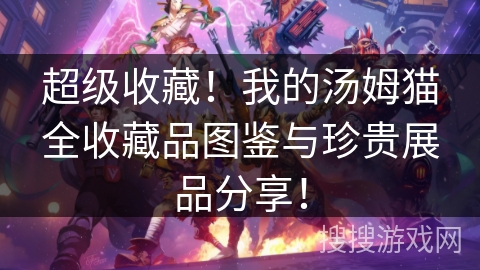 超级收藏!我的汤姆猫全收藏品图鉴与珍贵展品分享! 超级收藏!我的汤姆猫全收藏品图鉴与珍贵展品分享!