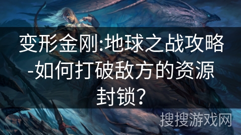 变形金刚:地球之战攻略-如何打破敌方的资源封锁？