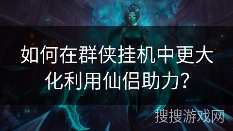 如何在群侠挂机中更大化利用仙侣助力? 如何在群侠挂机中更大化利用仙侣助力?