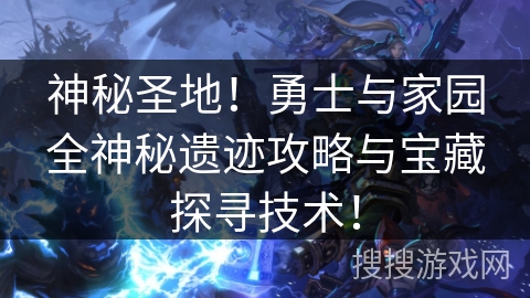 神秘圣地!勇士与家园全神秘遗迹攻略与宝藏探寻技术! 神秘圣地!勇士与家园全神秘遗迹攻略与宝藏探寻技术!