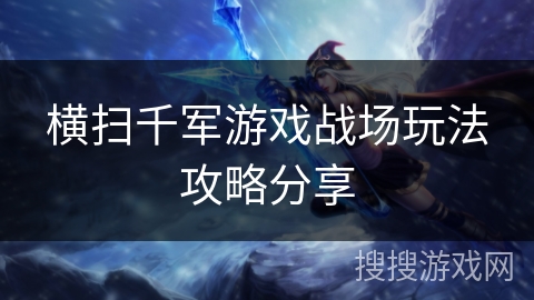 横扫千军游戏战场玩法攻略分享 横扫千军游戏战场玩法攻略分享