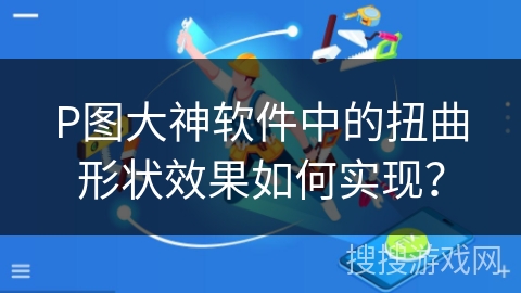 P图大神软件中的扭曲形状效果如何实现？