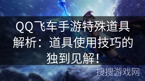 QQ飞车手游特殊道具解析:道具使用技巧的独到见解! QQ飞车手游特殊道具解析:道具使用技巧的独到见解!