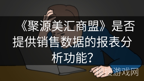 《聚源美汇商盟》是否提供销售数据的报表分析功能? 《聚源美汇商盟》是否提供销售数据的报表分析功能?