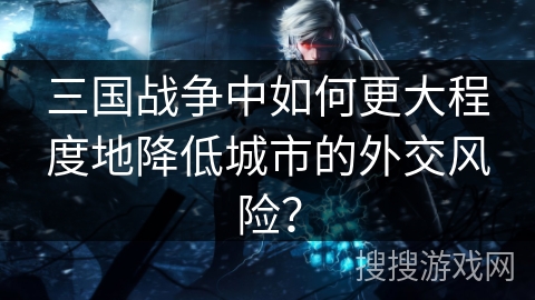 三国战争中如何更大程度地降低城市的外交风险？