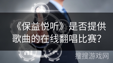 《保益悦听》是否提供歌曲的在线翻唱比赛? 《保益悦听》是否提供歌曲的在线翻唱比赛?