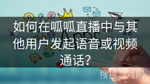 如何在呱呱直播中与其他用户发起语音或视频通话? 如何在呱呱直播中与其他用户发起语音或视频通话?