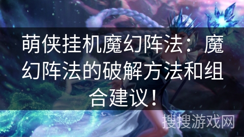 萌侠挂机魔幻阵法:魔幻阵法的破解方法和组合建议! 萌侠挂机魔幻阵法:魔幻阵法的破解方法和组合建议!