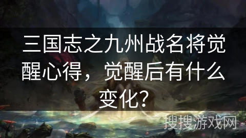三国志之九州战名将觉醒心得,觉醒后有什么变化? 三国志之九州战名将觉醒心得,觉醒后有什么变化?
