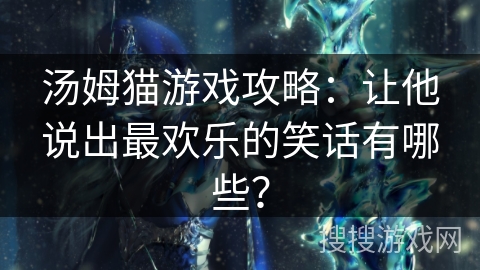 汤姆猫游戏攻略:让他说出最欢乐的笑话有哪些? 汤姆猫游戏攻略:让他说出最欢乐的笑话有哪些?