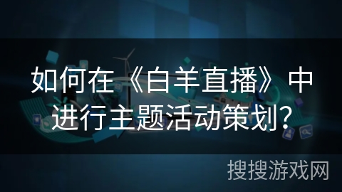 如何在《白羊直播》中进行主题活动策划? 如何在《白羊直播》中进行主题活动策划?