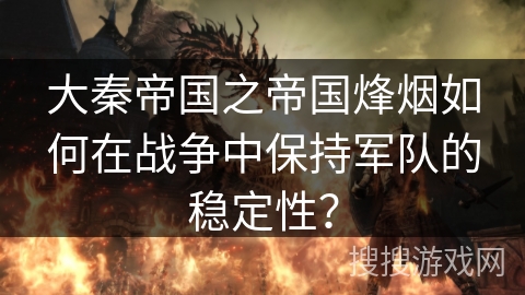 大秦帝国之帝国烽烟如何在战争中保持军队的稳定性? 大秦帝国之帝国烽烟如何在战争中保持军队的稳定性?