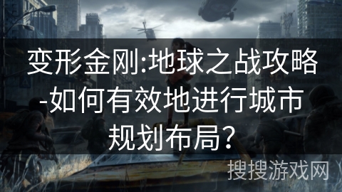 变形金刚:地球之战攻略-如何有效地进行城市规划布局? 变形金刚:地球之战攻略-如何有效地进行城市规划布局?