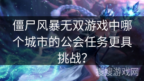 僵尸风暴无双游戏中哪个城市的公会任务更具挑战? 僵尸风暴无双游戏中哪个城市的公会任务更具挑战?