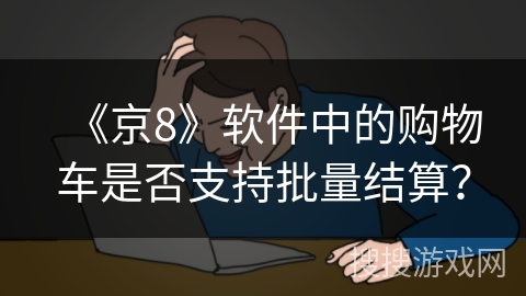 《京8》软件中的购物车是否支持批量结算? 《京8》软件中的购物车是否支持批量结算?