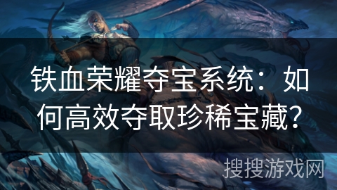 铁血荣耀夺宝系统:如何高效夺取珍稀宝藏? 铁血荣耀夺宝系统:如何高效夺取珍稀宝藏?