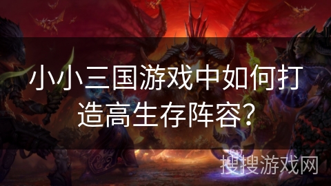 小小三国游戏中如何打造高生存阵容? 小小三国游戏中如何打造高生存阵容?