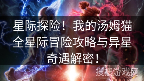 星际探险!我的汤姆猫全星际冒险攻略与异星奇遇解密! 星际探险!我的汤姆猫全星际冒险攻略与异星奇遇解密!