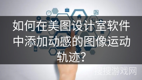 如何在美图设计室软件中添加动感的图像运动轨迹? 如何在美图设计室软件中添加动感的图像运动轨迹?