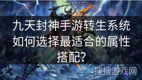 九天封神手游转生系统如何选择最适合的属性搭配? 九天封神手游转生系统如何选择最适合的属性搭配?