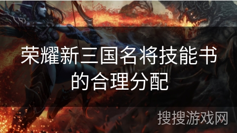 荣耀新三国名将技能书的合理分配 荣耀新三国名将技能书的合理分配