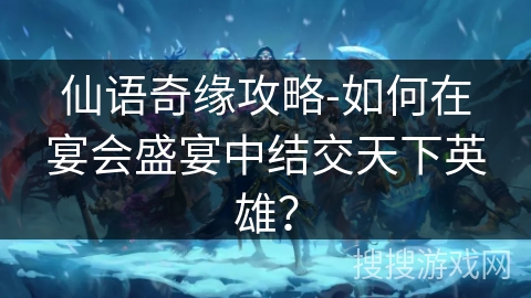 仙语奇缘攻略-如何在宴会盛宴中结交天下英雄? 仙语奇缘攻略-如何在宴会盛宴中结交天下英雄?