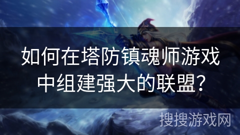 如何在塔防镇魂师游戏中组建强大的联盟? 如何在塔防镇魂师游戏中组建强大的联盟?