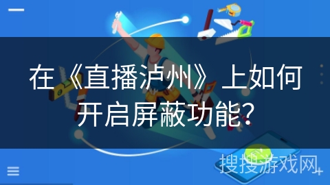 在《直播泸州》上如何开启屏蔽功能? 在《直播泸州》上如何开启屏蔽功能?