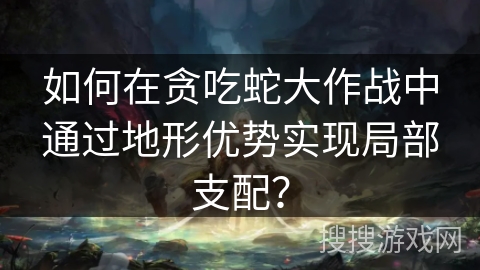 如何在贪吃蛇大作战中通过地形优势实现局部支配? 如何在贪吃蛇大作战中通过地形优势实现局部支配?