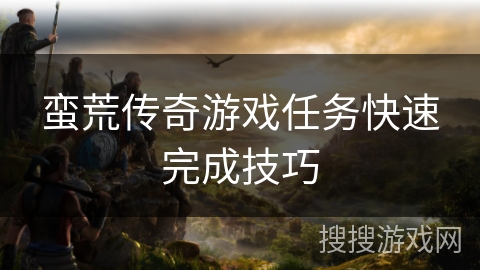蛮荒传奇游戏任务快速完成技巧 蛮荒传奇游戏任务快速完成技巧