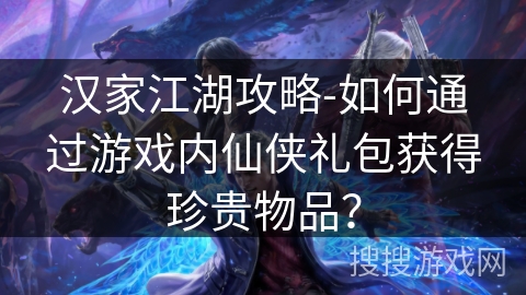 汉家江湖攻略-如何通过游戏内仙侠礼包获得珍贵物品? 汉家江湖攻略-如何通过游戏内仙侠礼包获得珍贵物品?