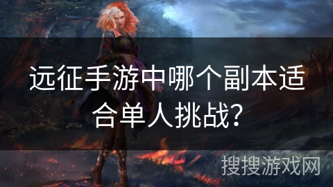 远征手游中哪个副本适合单人挑战? 远征手游中哪个副本适合单人挑战?