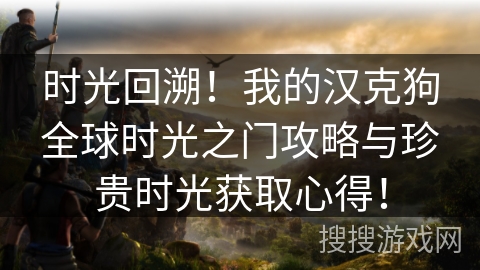 时光回溯!我的汉克狗全球时光之门攻略与珍贵时光获取心得! 时光回溯!我的汉克狗全球时光之门攻略与珍贵时光获取心得!