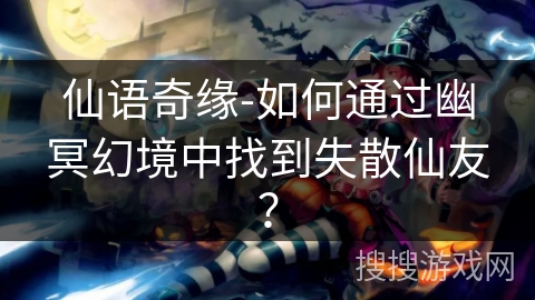仙语奇缘-如何通过幽冥幻境中找到失散仙友? 仙语奇缘-如何通过幽冥幻境中找到失散仙友?