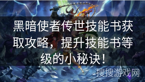 黑暗使者传世技能书获取攻略,提升技能书等级的小秘诀! 黑暗使者传世技能书获取攻略,提升技能书等级的小秘诀!