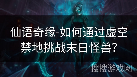 仙语奇缘-如何通过虚空禁地挑战末日怪兽? 仙语奇缘-如何通过虚空禁地挑战末日怪兽?