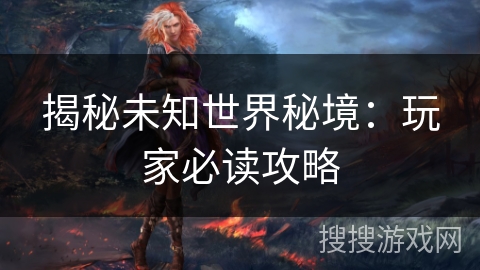 揭秘未知世界秘境:玩家必读攻略 揭秘未知世界秘境:玩家必读攻略