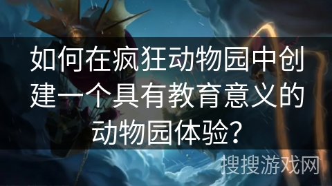 如何在疯狂动物园中创建一个具有教育意义的动物园体验? 如何在疯狂动物园中创建一个具有教育意义的动物园体验?