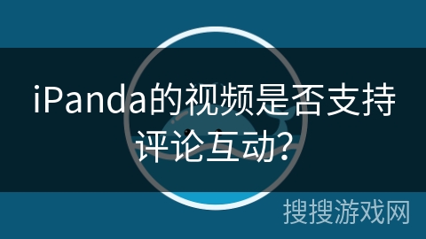 iPanda的视频是否支持评论互动? iPanda的视频是否支持评论互动?