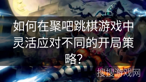 如何在聚吧跳棋游戏中灵活应对不同的开局策略？