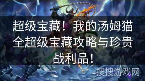 超级宝藏!我的汤姆猫全超级宝藏攻略与珍贵战利品! 超级宝藏!我的汤姆猫全超级宝藏攻略与珍贵战利品!