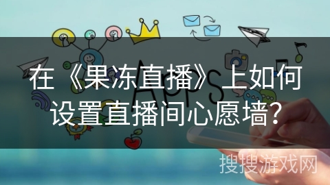 在《果冻直播》上如何设置直播间心愿墙? 在《果冻直播》上如何设置直播间心愿墙?