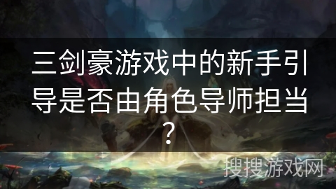 三剑豪游戏中的新手引导是否由角色导师担当? 三剑豪游戏中的新手引导是否由角色导师担当?