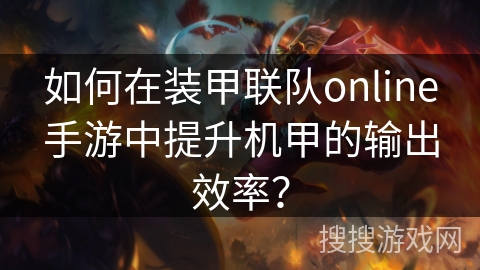 如何在装甲联队online手游中提升机甲的输出效率？